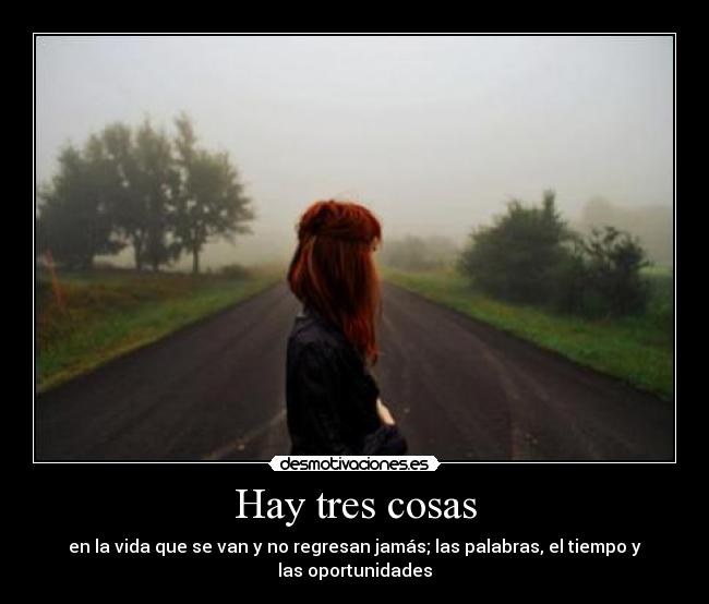 Hay tres cosas - en la vida que se van y no regresan jamás; las palabras, el tiempo y
las oportunidades