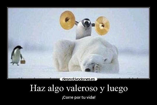 Haz algo valeroso y luego - ¡Corre por tu vida!