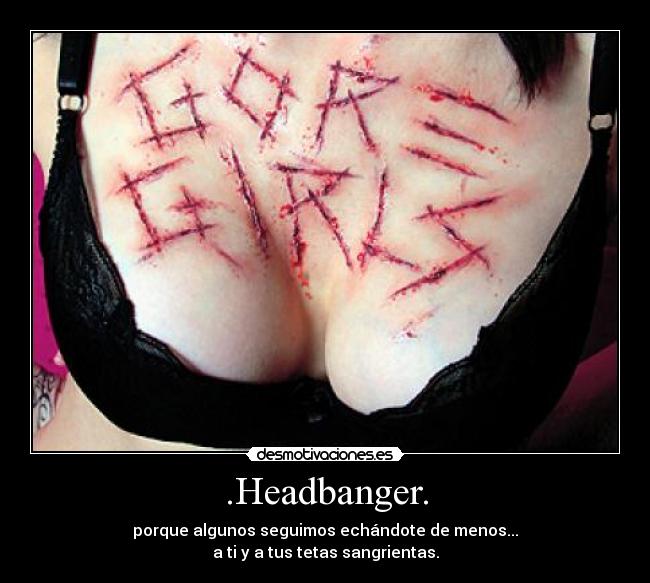.Headbanger. - porque algunos seguimos echándote de menos...
a ti y a tus tetas sangrientas.
