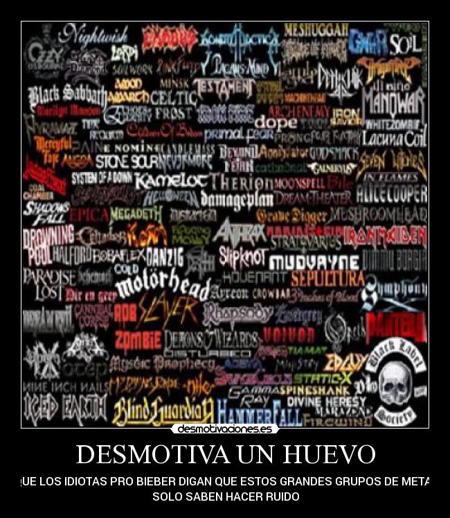 DESMOTIVA UN HUEVO - QUE LOS IDIOTAS PRO BIEBER DIGAN QUE ESTOS GRANDES GRUPOS DE METAL
SOLO SABEN HACER RUIDO