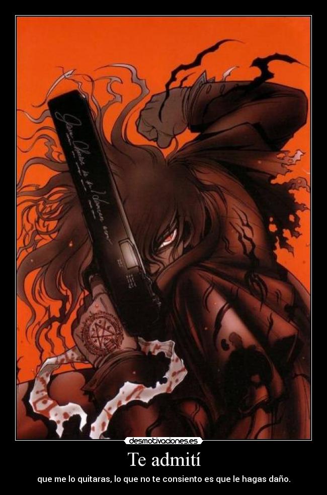 Te admití - que me lo quitaras, lo que no te consiento es que le hagas daño.