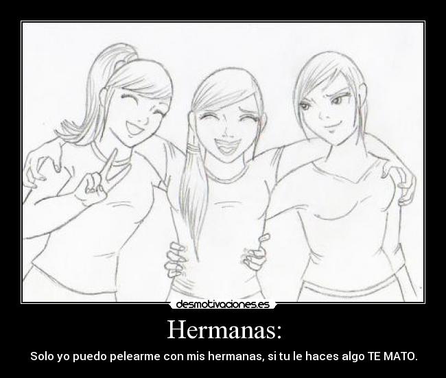 Hermanas: - Solo yo puedo pelearme con mis hermanas, si tu le haces algo TE MATO.