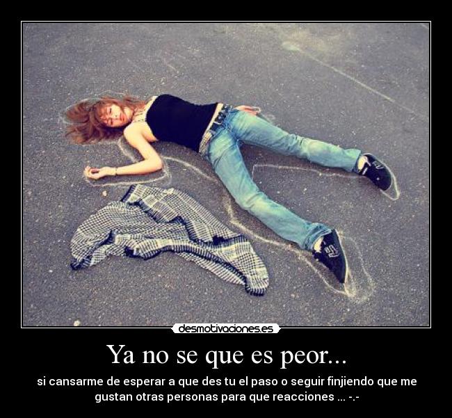 Ya no se que es peor... - si cansarme de esperar a que des tu el paso o seguir finjiendo que me
gustan otras personas para que reacciones ... -.-