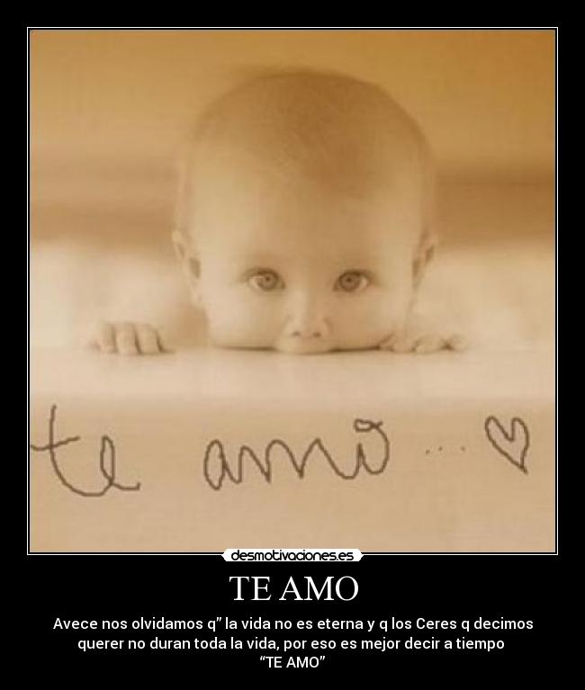 TE AMO - Avece nos olvidamos q” la vida no es eterna y q los Ceres q decimos
querer no duran toda la vida, por eso es mejor decir a tiempo
“TE AMO”