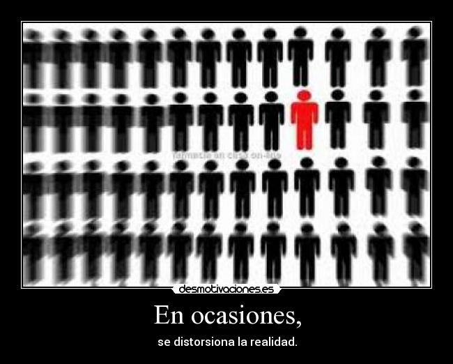 En ocasiones, - se distorsiona la realidad.