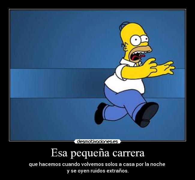 Esa pequeña carrera - que hacemos cuando volvemos solos a casa por la noche
y se oyen ruidos extraños.