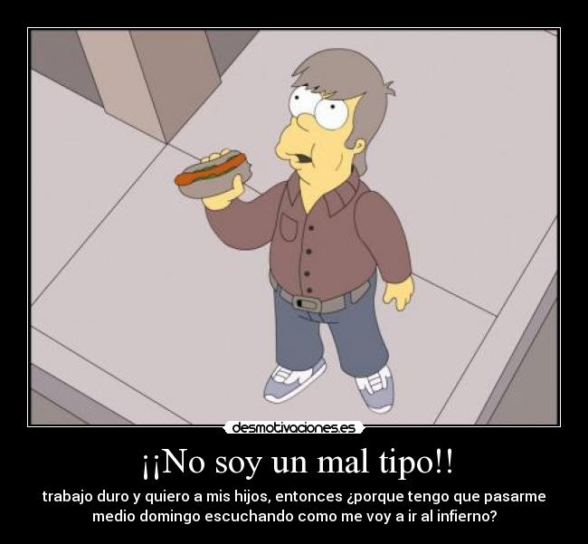 ¡¡No soy un mal tipo!! - trabajo duro y quiero a mis hijos, entonces ¿porque tengo que pasarme
medio domingo escuchando como me voy a ir al infierno?