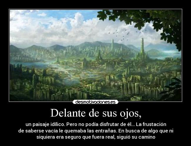 Delante de sus ojos, - un paisaje idílico. Pero no podía disfrutar de él... La frustación
de saberse vacía le quemaba las entrañas. En busca de algo que ni
siquiera era seguro que fuera real, siguió su camino