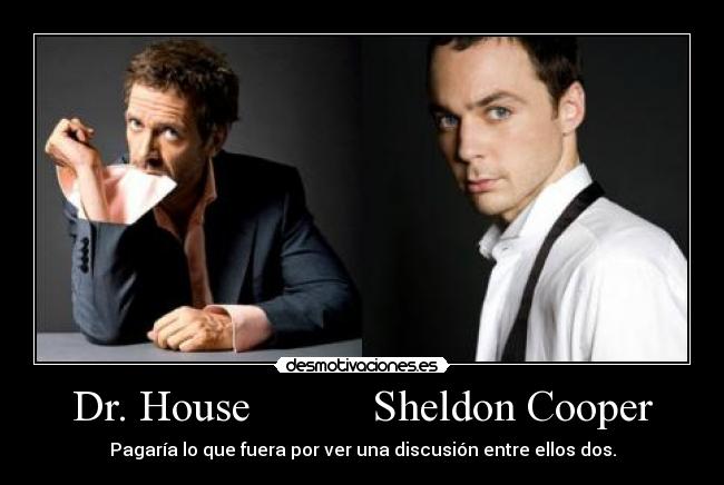 Dr. House Sheldon Cooper - Pagaría lo que fuera por ver una discusión entre ellos dos.