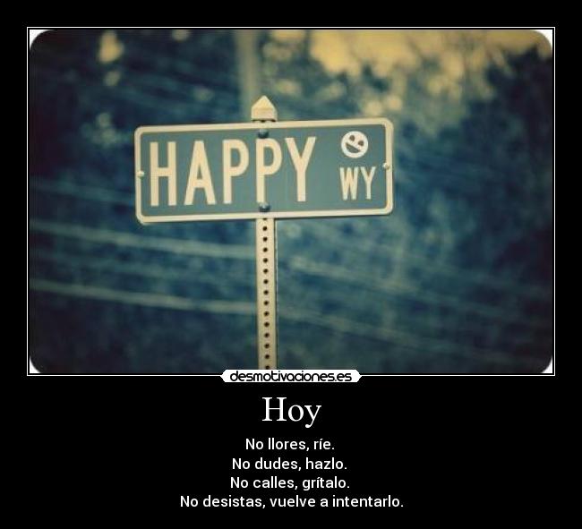 Hoy - No llores, ríe.
No dudes, hazlo.
No calles, grítalo.
No desistas, vuelve a intentarlo.