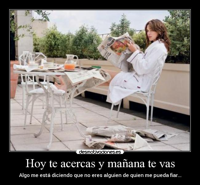 Hoy te acercas y mañana te vas - Algo me está diciendo que no eres alguien de quien me pueda fiar...