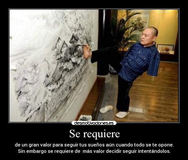 Se requiere - de un gran valor para seguir tus sueños aún cuando todo se te opone.
Sin embargo se requiere de más valor decidir seguir intentándolos.