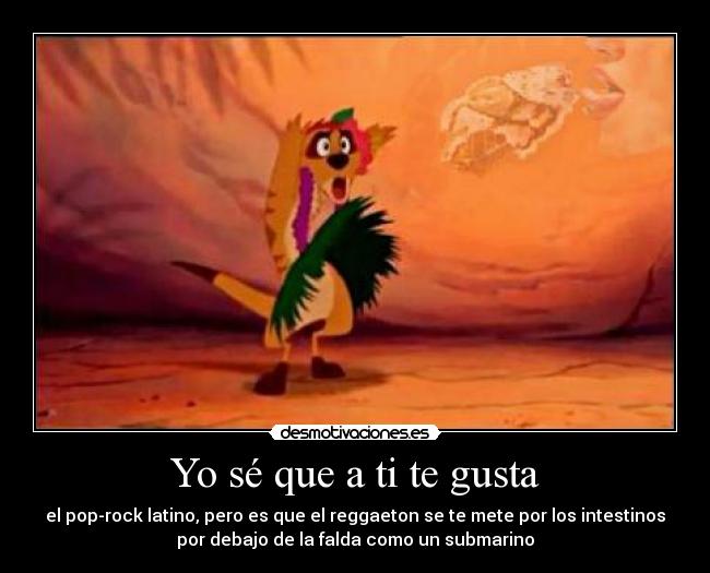 Yo sé que a ti te gusta - el pop-rock latino, pero es que el reggaeton se te mete por los intestinos
por debajo de la falda como un submarino