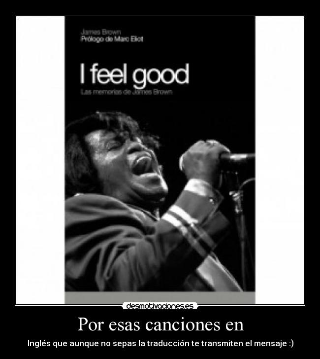 Por esas canciones en - Inglés que aunque no sepas la traducción te transmiten el mensaje :)