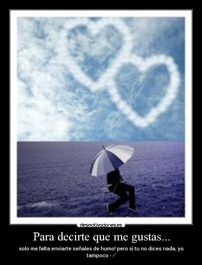Para decirte que me gustas... - solo me falta enviarte señales de humo! pero si tu no dices nada, yo tampoco -.-