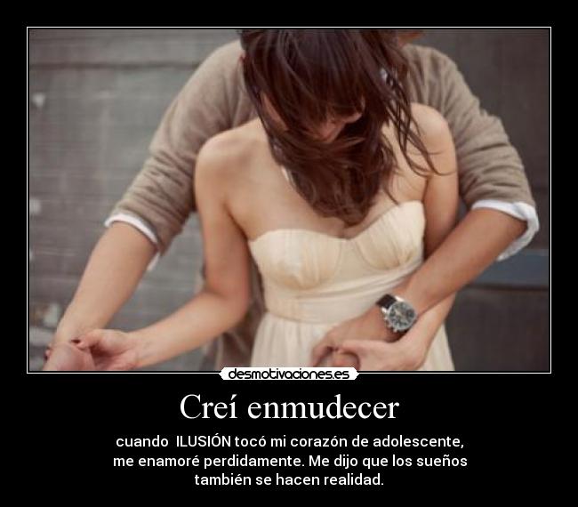 Creí enmudecer - cuando  ILUSIÓN tocó mi corazón de adolescente,
me enamoré perdidamente. Me dijo que los sueños
también se hacen realidad.