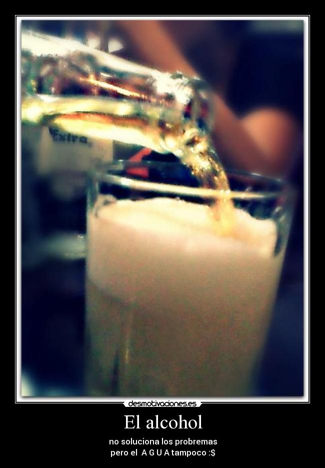 El alcohol - no soluciona los probremas
pero el  A G U A tampoco :$