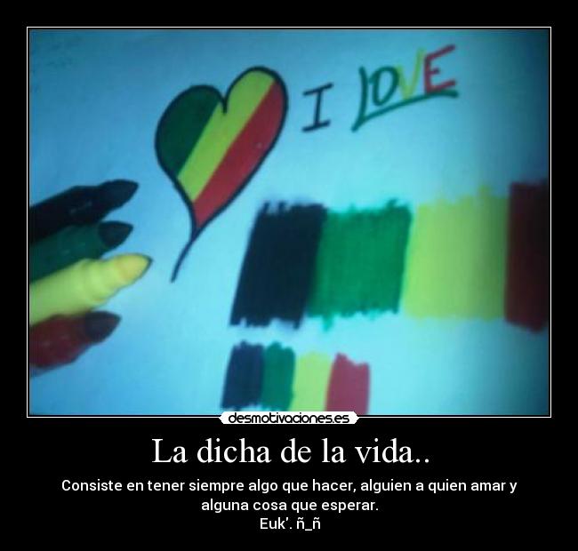 La dicha de la vida.. - Consiste en tener siempre algo que hacer, alguien a quien amar y
alguna cosa que esperar.
Euk. ñ_ñ