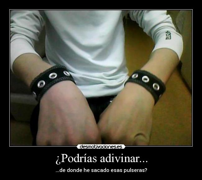 ¿Podrías adivinar... - ...de donde he sacado esas pulseras?