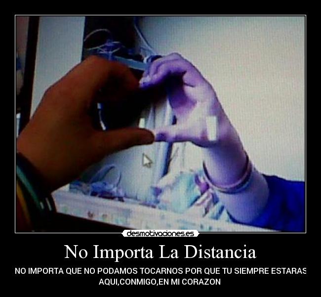 No Importa La Distancia - NO IMPORTA QUE NO PODAMOS TOCARNOS POR QUE TU SIEMPRE ESTARAS
AQUI,CONMIGO,EN MI CORAZON 