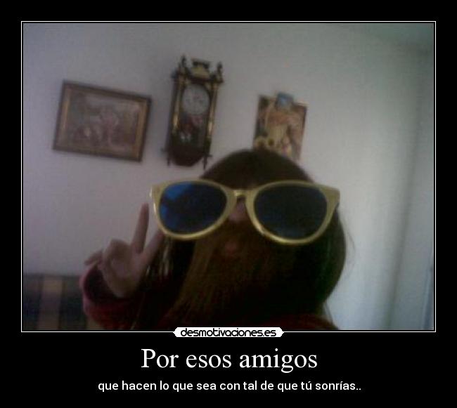 Por esos amigos - que hacen lo que sea con tal de que tú sonrías..