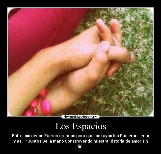 Los Espacios - Entre mis dedos Fueron creados para que los tuyos los Pudieran llenar
y así Ir Juntos De la mano Construyendo nuestra Historia de amor sin
fin.♥