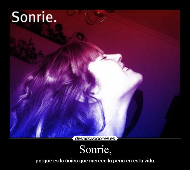 Sonríe, - porque es lo único que merece la pena en esta vida.