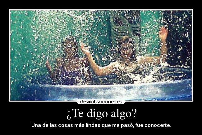 ¿Te digo algo? - Una de las cosas más lindas que me pasó, fue conocerte.