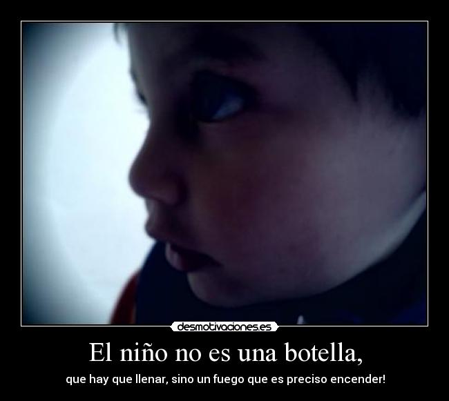 El niño no es una botella, - que hay que llenar, sino un fuego que es preciso encender!