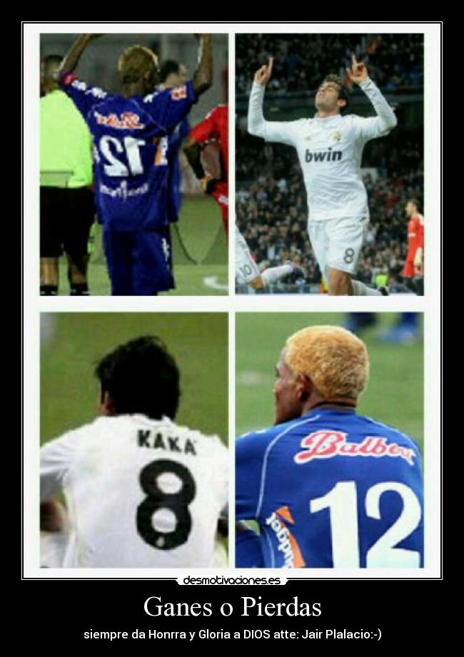 Ganes o Pierdas - siempre da Honrra y Gloria a DIOS atte: Jair Plalacio:-)