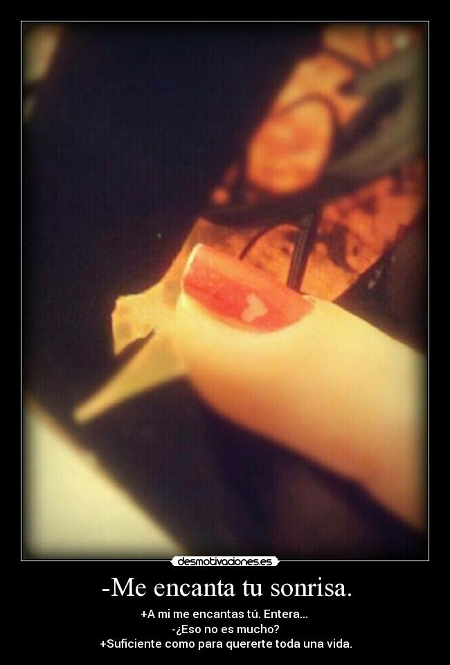 -Me encanta tu sonrisa. - +A mi me encantas tú. Entera... 
-¿Eso no es mucho?
+Suficiente como para quererte toda una vida.