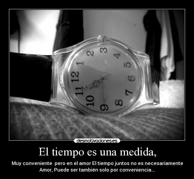 El tiempo es una medida, - Muy conveniente pero en el amor El tiempo juntos no es necesariamente
Amor, Puede ser también solo por conveniencia...