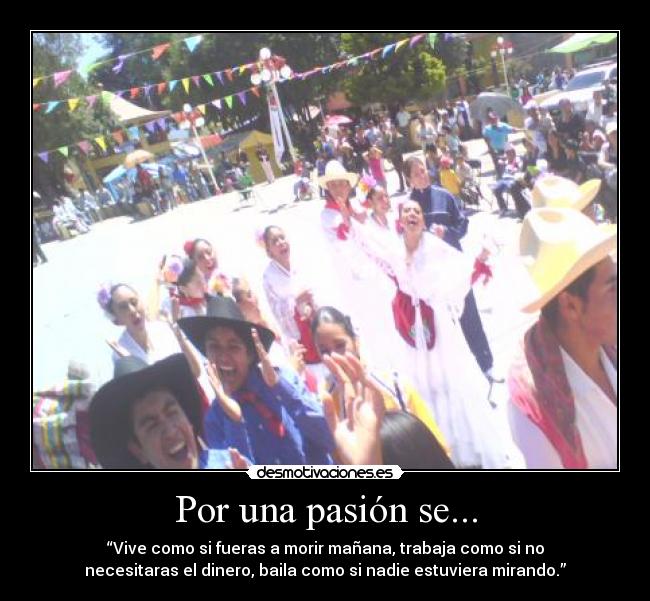 Por una pasión se... - “Vive como si fueras a morir mañana, trabaja como si no
necesitaras el dinero, baila como si nadie estuviera mirando.”