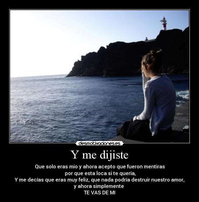 Y me dijiste - Que solo eras mio y ahora acepto que fueron mentiras
por que esta loca si te quería,
Y me decías que eras muy feliz, que nada podría destruir nuestro amor,
y ahora simplemente
TE VAS DE MI