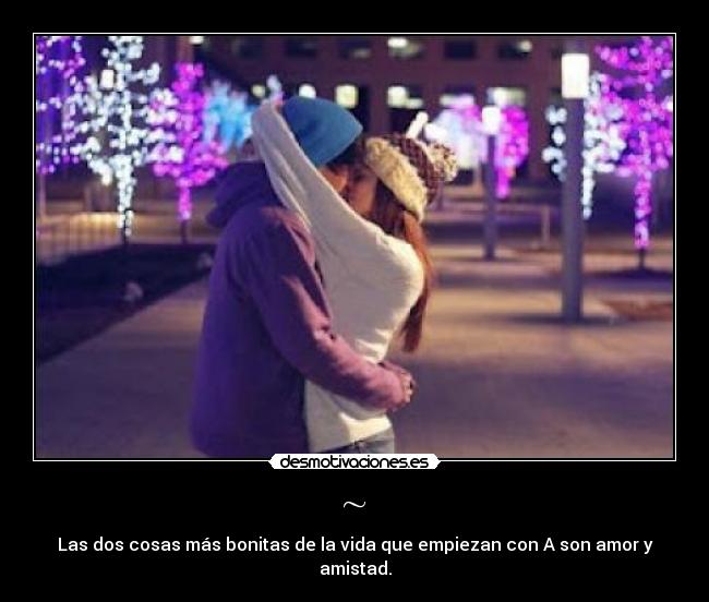 ~ - Las dos cosas más bonitas de la vida que empiezan con A son amor y amistad.