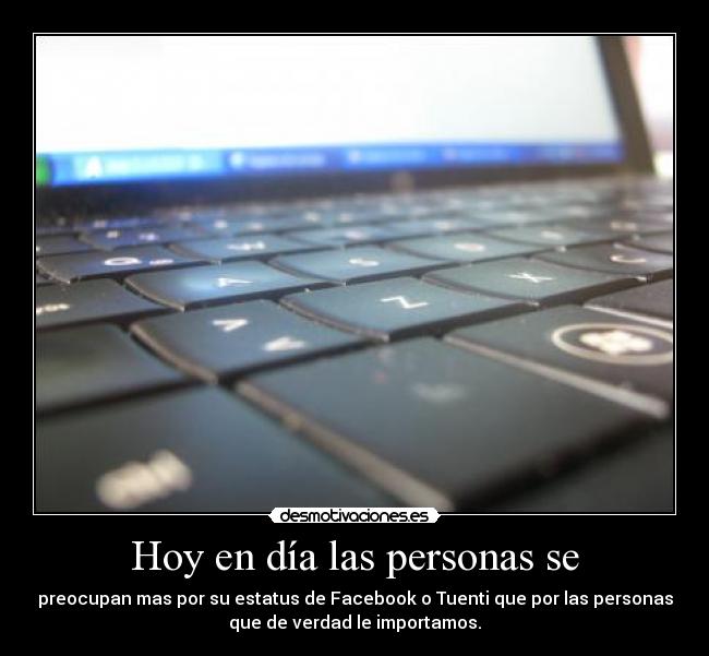 Hoy en día las personas se - preocupan mas por su estatus de Facebook o Tuenti que por las personas
que de verdad le importamos.