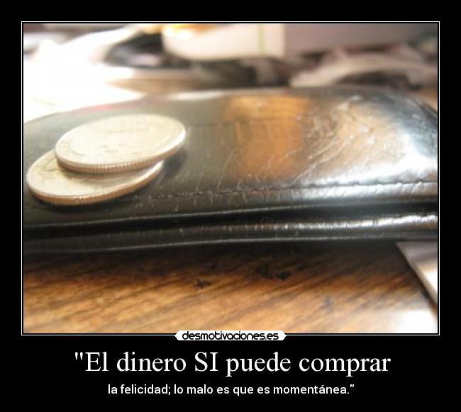 El dinero SI puede comprar - la felicidad; lo malo es que es momentánea.