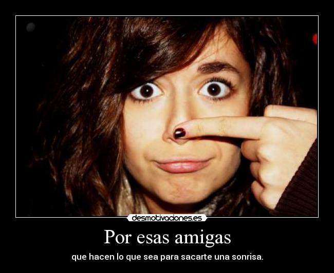 Por esas amigas - que hacen lo que sea para sacarte una sonrisa.