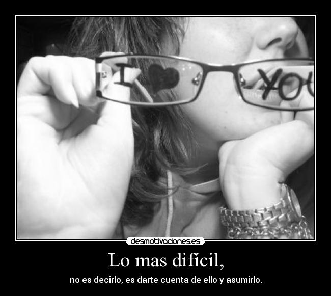 Lo mas difícil, - no es decirlo, es darte cuenta de ello y asumirlo.