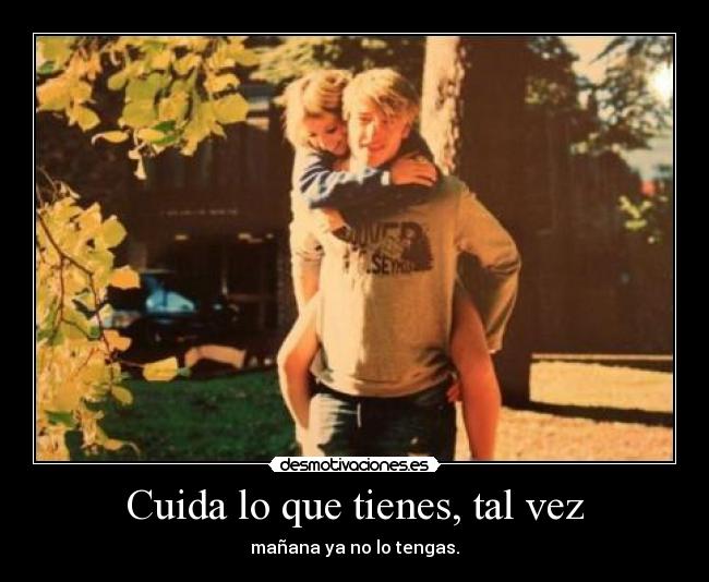 Cuida lo que tienes, tal vez - 