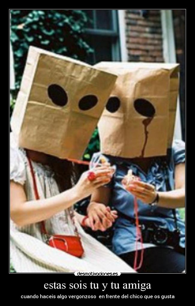 estas sois tu y tu amiga - cuando haceis algo vergonzoso en frente del chico que os gusta