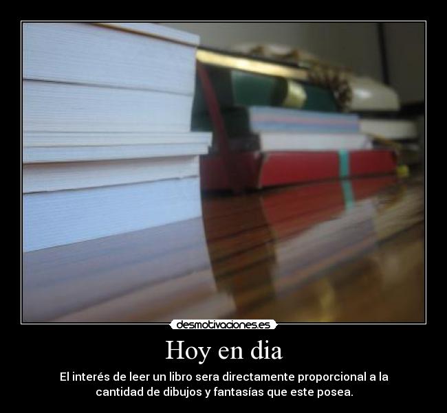 Hoy en dia - El interés de leer un libro sera directamente proporcional a la
cantidad de dibujos y fantasías que este posea.