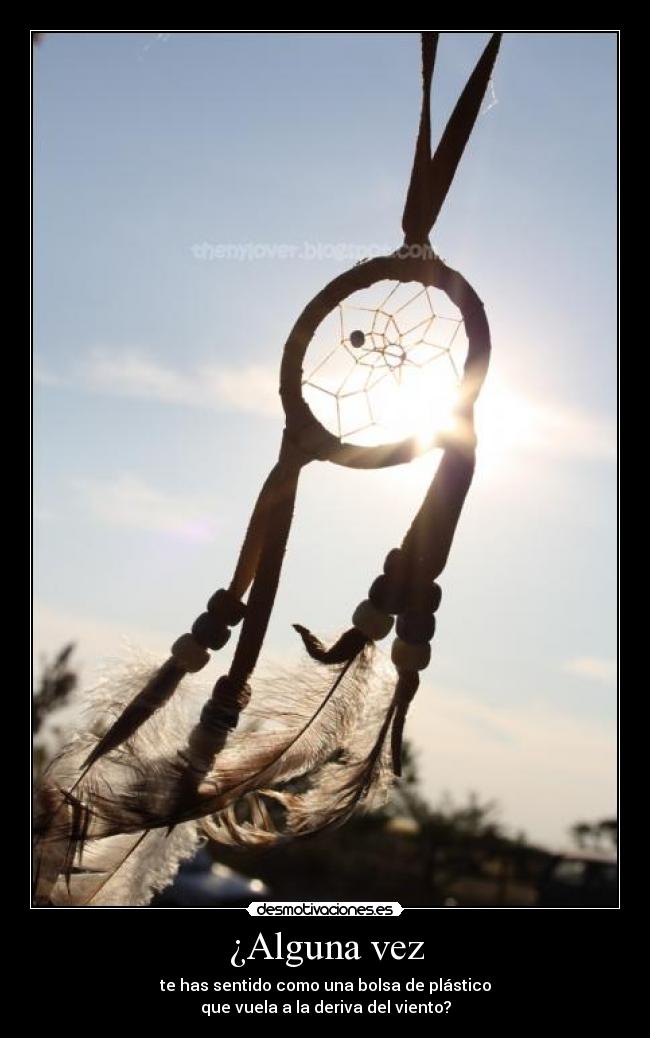 ¿Alguna vez - te has sentido como una bolsa de plástico
que vuela a la deriva del viento?