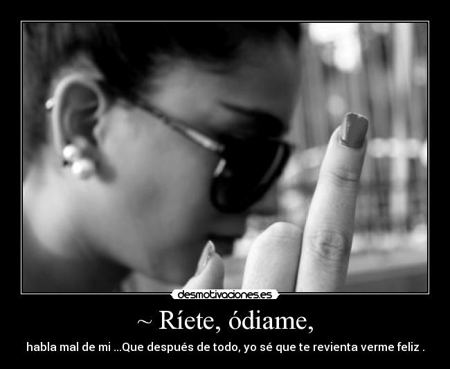 ~ Ríete, ódiame, - habla mal de mi ...Que después de todo, yo sé que te revienta verme feliz .