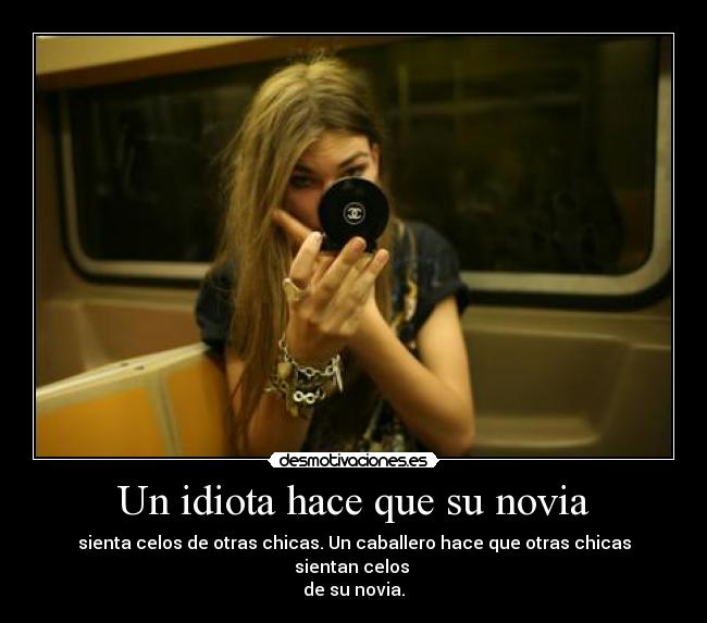 Un idiota hace que su novia - sienta celos de otras chicas. Un caballero hace que otras chicas sientan celos
de su novia.
