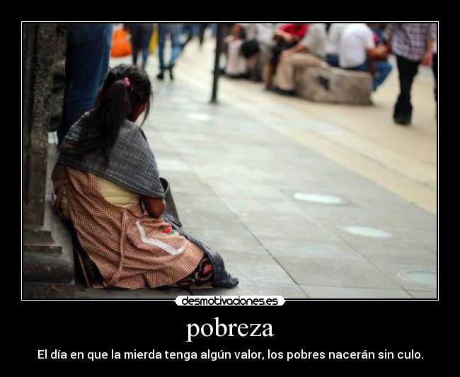pobreza - El día en que la mierda tenga algún valor, los pobres nacerán sin culo.