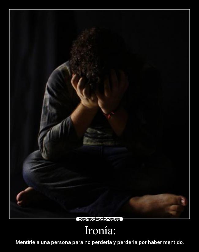 Ironía: - Mentirle a una persona para no perderla y perderla por haber mentido.
