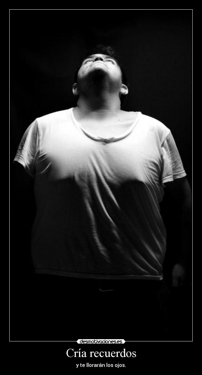 Cría recuerdos - y te llorarán los ojos.