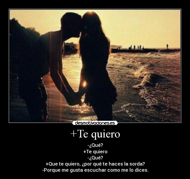+Te quiero - -¿Qué?
+Te quiero
-¿Qué?
+Que te quiero, ¿por qué te haces la sorda?
-Porque me gusta escuchar como me lo dices.