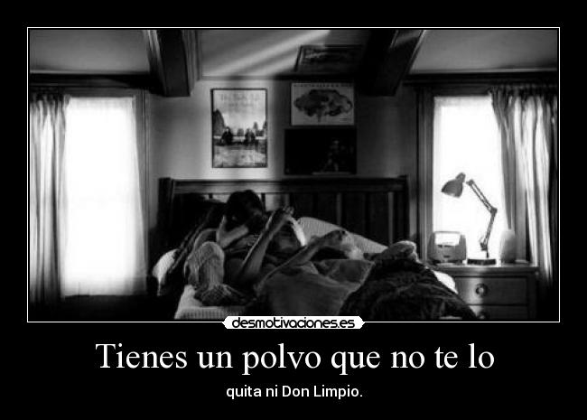 Tienes un polvo que no te lo - quita ni Don Limpio.